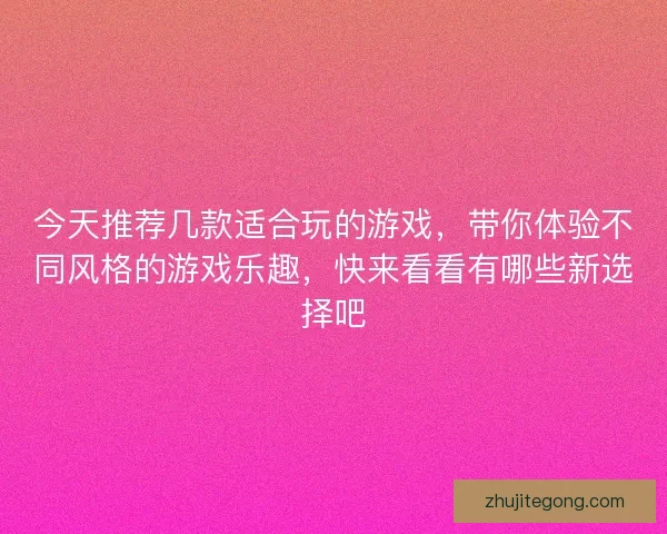 今天推荐几款适合玩的游戏，带你体验不同风格的游戏乐趣，快来看看有哪些新选择吧