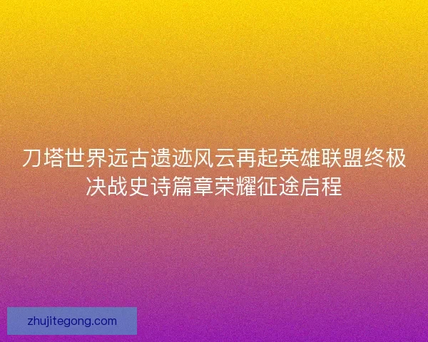 刀塔世界远古遗迹风云再起英雄联盟终极决战史诗篇章荣耀征途启程 刀塔世界远古遗迹风云再起英雄联盟终极决战史诗篇章荣耀征途启程
