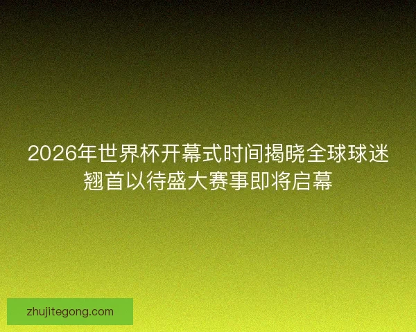 2026年世界杯开幕式时间揭晓全球球迷翘首以待盛大赛事即将启幕