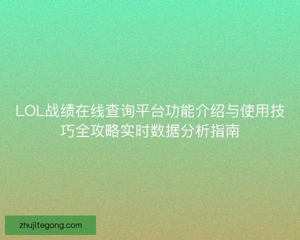 LOL战绩在线查询平台功能介绍与使用技巧全攻略实时数据分析指南