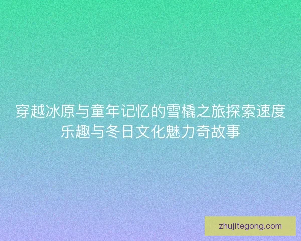 穿越冰原与童年记忆的雪橇之旅探索速度乐趣与冬日文化魅力奇故事