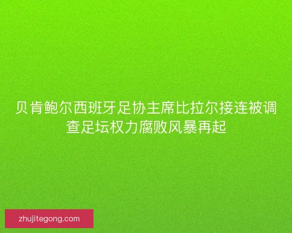 贝肯鲍尔西班牙足协主席比拉尔接连被调查足坛权力腐败风暴再起