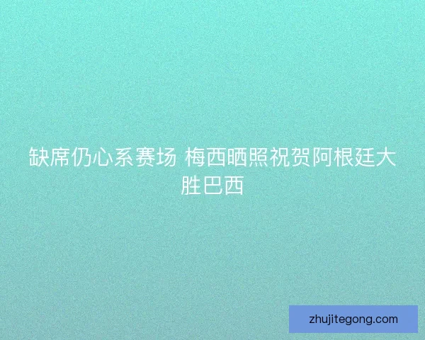 缺席仍心系赛场 梅西晒照祝贺阿根廷大胜巴西